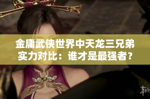 金庸武侠世界中天龙三兄弟实力对比：谁才是最强者？