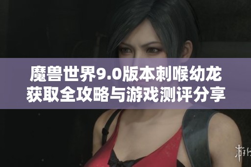 魔兽世界9.0版本刺喉幼龙获取全攻略与游戏测评分享
