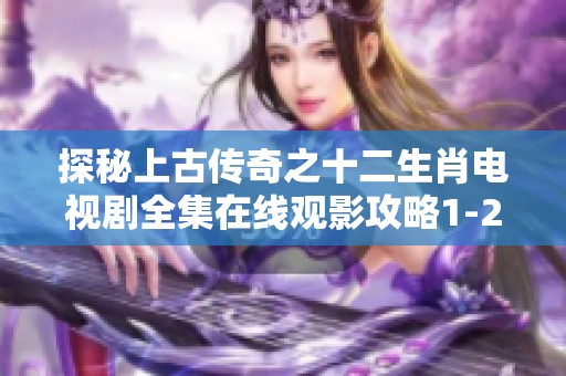 探秘上古传奇之十二生肖电视剧全集在线观影攻略1-28集