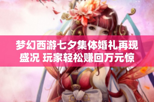 梦幻西游七夕集体婚礼再现盛况 玩家轻松赚回万元惊喜