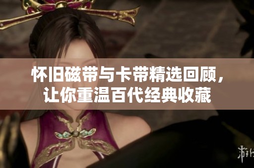 怀旧磁带与卡带精选回顾，让你重温百代经典收藏