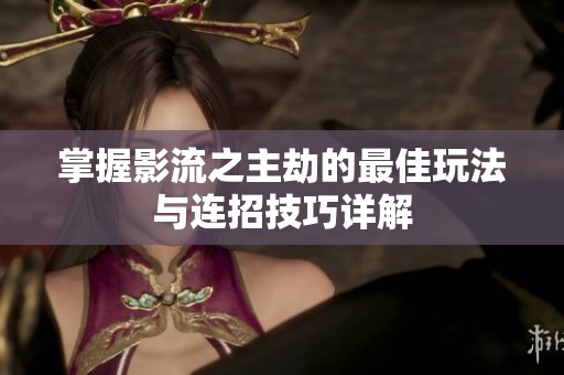掌握影流之主劫的最佳玩法与连招技巧详解