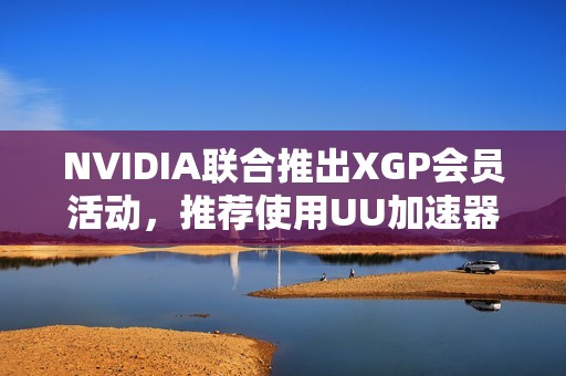 NVIDIA联合推出XGP会员活动，推荐使用UU加速器助力游戏体验
