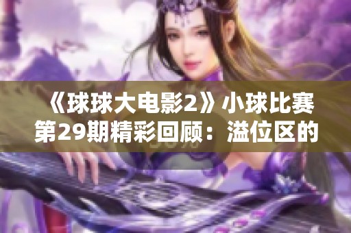 《球球大电影2》小球比赛第29期精彩回顾：溢位区的竞技盛宴