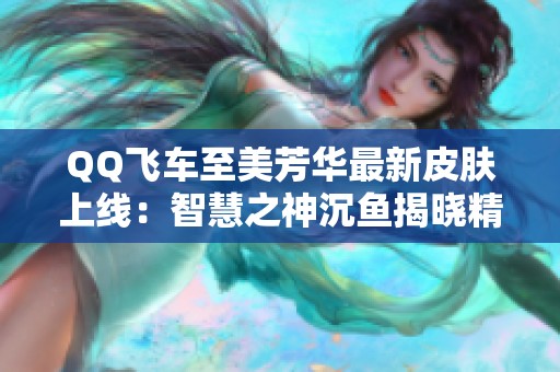 QQ飞车至美芳华最新皮肤上线：智慧之神沉鱼揭晓精彩瞬间