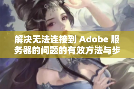 解决无法连接到 Adobe 服务器的问题的有效方法与步骤