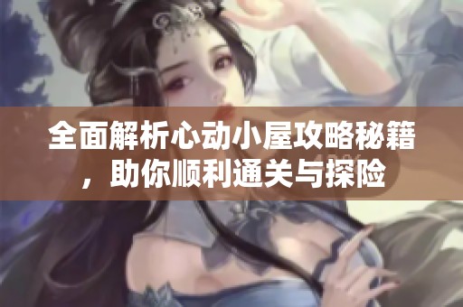 全面解析心动小屋攻略秘籍，助你顺利通关与探险