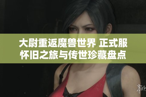 大尉重返魔兽世界 正式服怀旧之旅与传世珍藏盘点