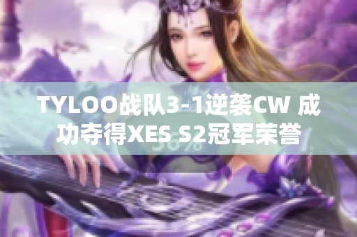 TYLOO战队3-1逆袭CW 成功夺得XES S2冠军荣誉