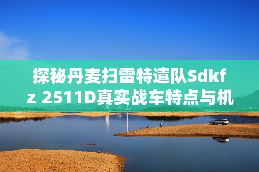 探秘丹麦扫雷特遣队Sdkfz 2511D真实战车特点与机枪解析