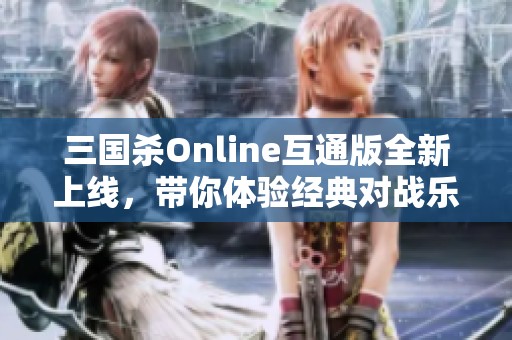 三国杀Online互通版全新上线，带你体验经典对战乐趣