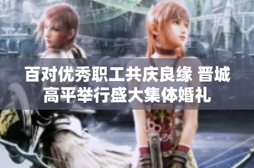 百对优秀职工共庆良缘 晋城高平举行盛大集体婚礼