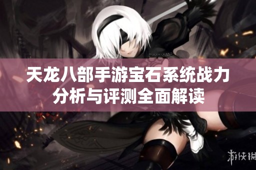 天龙八部手游宝石系统战力分析与评测全面解读