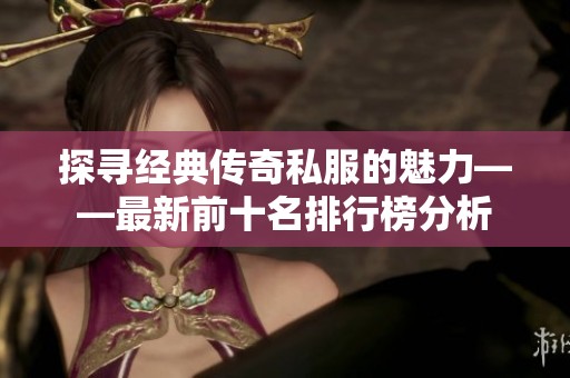 探寻经典传奇私服的魅力——最新前十名排行榜分析