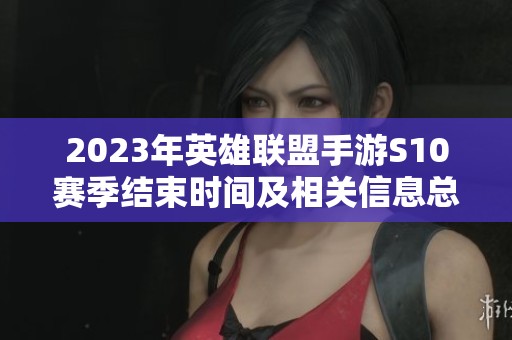 2023年英雄联盟手游S10赛季结束时间及相关信息总结