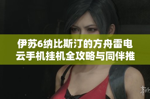 伊苏6纳比斯汀的方舟雷电云手机挂机全攻略与同伴推荐分析