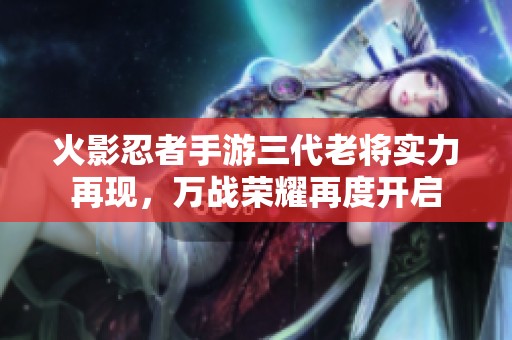 火影忍者手游三代老将实力再现，万战荣耀再度开启