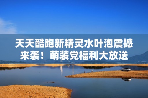 天天酷跑新精灵水叶泡震撼来袭！萌装党福利大放送