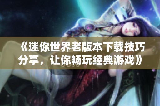 《迷你世界老版本下载技巧分享，让你畅玩经典游戏》