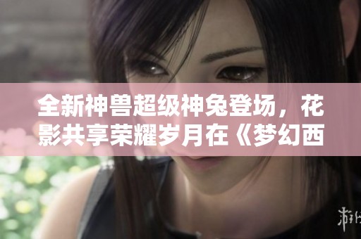 全新神兽超级神兔登场，花影共享荣耀岁月在《梦幻西游》手游中绽放