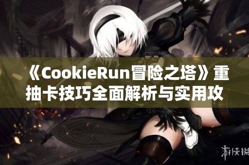 《CookieRun冒险之塔》重抽卡技巧全面解析与实用攻略分享
