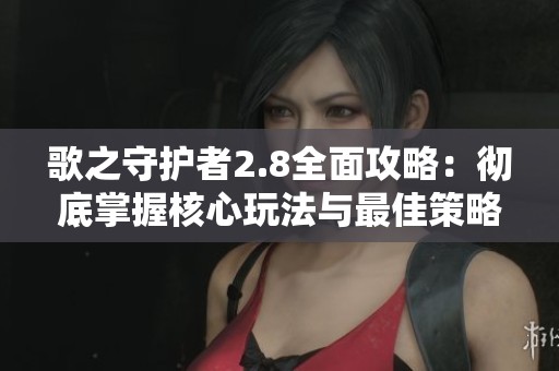 歌之守护者2.8全面攻略：彻底掌握核心玩法与最佳策略分享