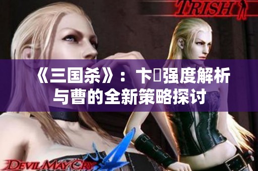 《三国杀》：卞玥强度解析与曹的全新策略探讨
