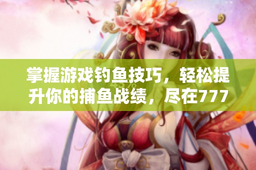 掌握游戏钓鱼技巧，轻松提升你的捕鱼战绩，尽在777手游网攻略指南