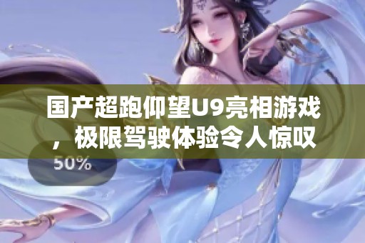 国产超跑仰望U9亮相游戏，极限驾驶体验令人惊叹