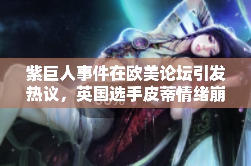 紫巨人事件在欧美论坛引发热议，英国选手皮蒂情绪崩溃再成焦点