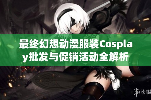 最终幻想动漫服装Cosplay批发与促销活动全解析
