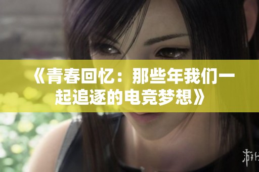 《青春回忆：那些年我们一起追逐的电竞梦想》