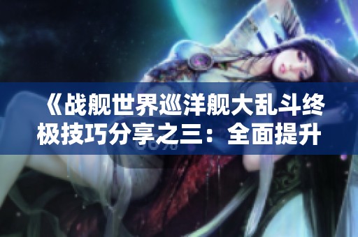 《战舰世界巡洋舰大乱斗终极技巧分享之三：全面提升作战策略》