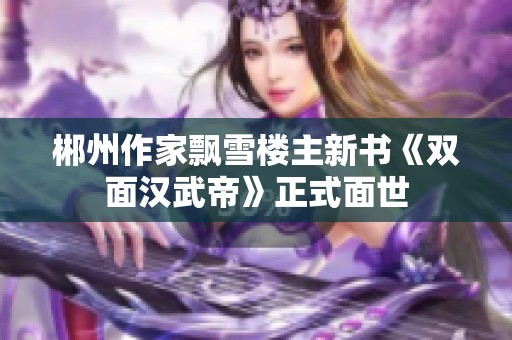 郴州作家飘雪楼主新书《双面汉武帝》正式面世