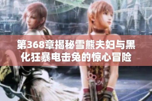 第368章揭秘雪熊夫妇与黑化狂暴电击兔的惊心冒险