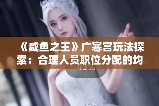 《咸鱼之王》广寒宫玩法探索：合理人员职位分配的均衡策略解析
