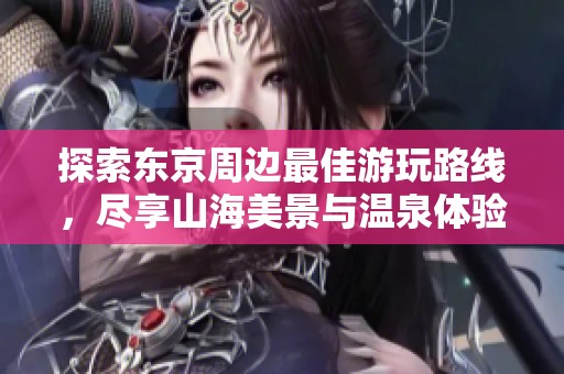 探索东京周边最佳游玩路线，尽享山海美景与温泉体验
