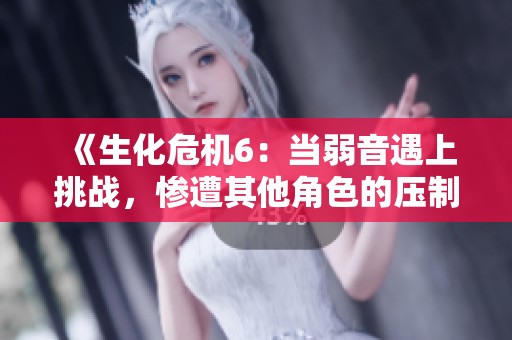 《生化危机6：当弱音遇上挑战，惨遭其他角色的压制与摩擦》