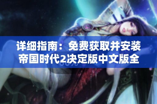 详细指南：免费获取并安装帝国时代2决定版中文版全屏教程