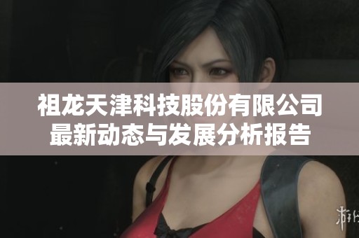 祖龙天津科技股份有限公司最新动态与发展分析报告