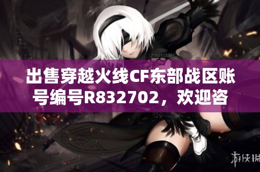 出售穿越火线CF东部战区账号编号R832702，欢迎咨询交易