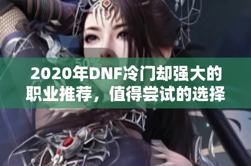 2020年DNF冷门却强大的职业推荐，值得尝试的选择