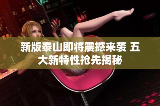 新版泰山即将震撼来袭 五大新特性抢先揭秘