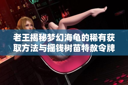 老王揭秘梦幻海龟的稀有获取方法与摇钱树苗特赦令牌攻略