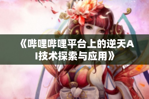 《哔哩哔哩平台上的逆天AI技术探索与应用》