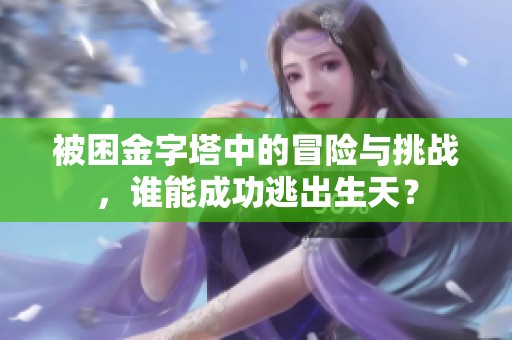 被困金字塔中的冒险与挑战，谁能成功逃出生天？