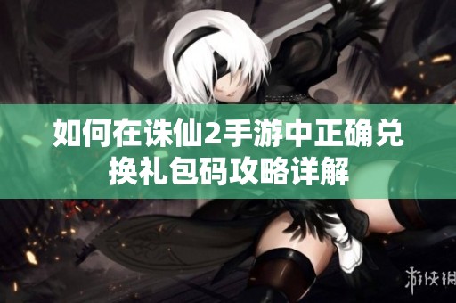 如何在诛仙2手游中正确兑换礼包码攻略详解