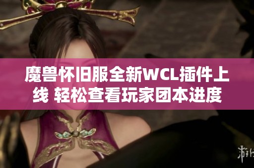 魔兽怀旧服全新WCL插件上线 轻松查看玩家团本进度与排名
