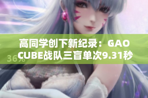 高同学创下新纪录：GAO CUBE战队三盲单次9.31秒！