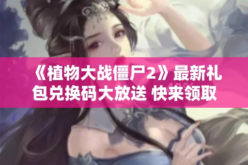 《植物大战僵尸2》最新礼包兑换码大放送 快来领取你的特权奖励